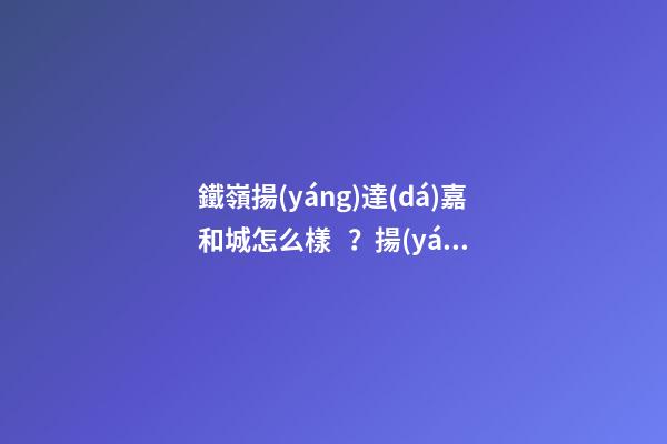 鐵嶺揚(yáng)達(dá)嘉和城怎么樣？揚(yáng)達(dá)嘉和城房價(jià)、戶型圖、周邊配套樓盤分析